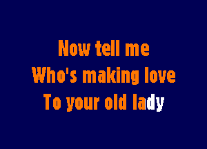 Now tell me

Who's making love
To your old lady