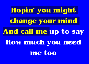 Hopin' you might
change your mind
And call me up to say
How much you need
me too