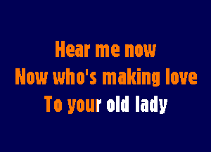 Hear me now

Now who's making love
To your old lady