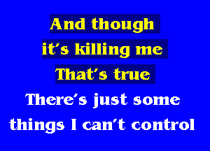 And though
it's killing me
That's true
There's just some
things I can't control