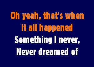 Oh yeah, that's when
It all happened

Something I never,
Never dreamed of