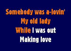 Somebody was a-lovin'
My old lady

While I was out
Making love