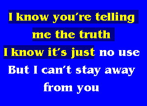 I know you're telling
me the truth
I know it's just no use
But I can't stay away
from you