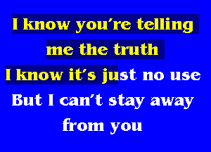 I know you're telling
me the truth
I know it's just no use
But I can't stay away
from you