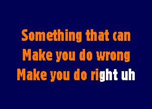 Something that can

Make you do wrong
Make you do right uh