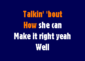 Talkin' 'bout
How she can

Make it right yeah
Well