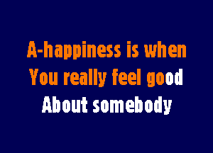 A-happiness is when

You really feel good
About somebody