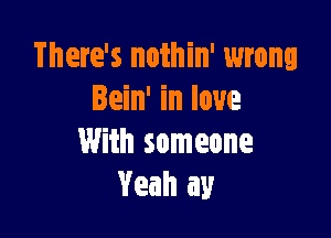 There's nothin' wrong
Bein' in love

With someone
Yeah my