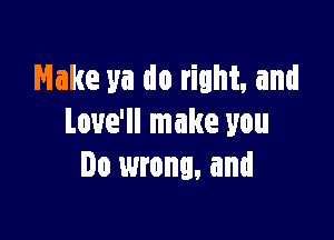 Hake ya do right. and

Love'll make you
Do wrong, and