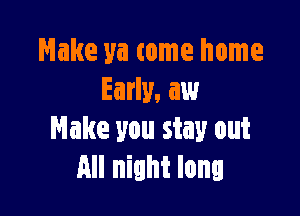 Make ya tome home
Early, aw

Make you stay out
All night long