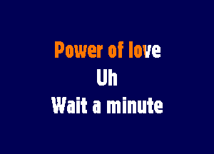 Power of love

Uh
Wait a minute
