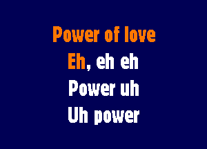 Power of love
Eh. eh eh

Power uh
Uh power