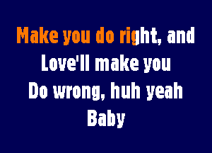 Make you do right. and
Loue'll make you

Do wrong, huh yeah
Eaby