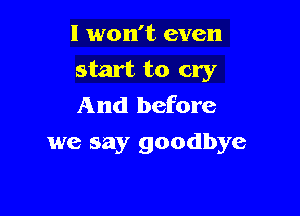 I won't even

start to cry
And before

we say goodbye