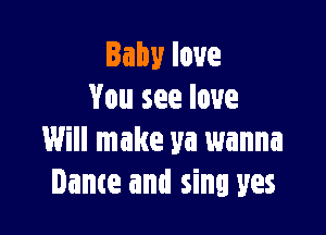 Babylove
You see love

Will make ya wanna
Dame and sing yes