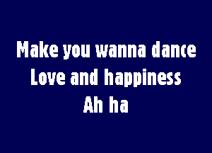 Make you wanna dame

Love and happiness
Ah ha