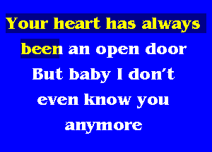 Your heart has always
been an open door

But baby I don't
even know you

anym ore