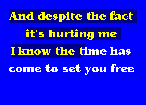 And despite the fact
it's hurting me

I know the time has

come to set you free