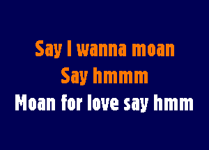 Say I wanna moan

Say hmmm
Moan for love say hmm