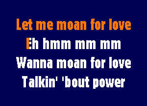 Let me man for love
Eh hmm mm mm
Wanna man for love
Talkin' 'bout power