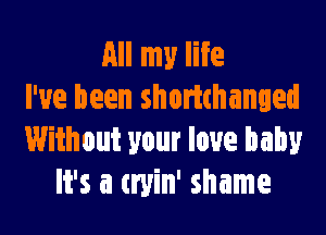 All my life
I've been shomhanged

Without your love baby
It's a tryin' shame