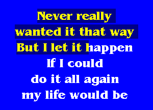 Never really
wanted it that way
But I let it happen

If I could
do it all again
my life would be