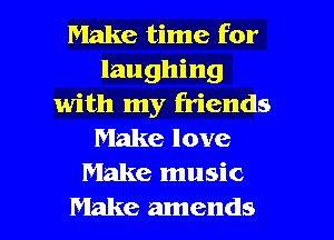 Make time for
laughing
with my friends
Make love
Make music

Make amends l