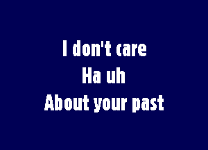 I don't care

Ha uh
about your past