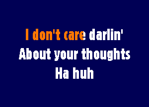 I don't care darlin'

About your thoughts
Ha huh