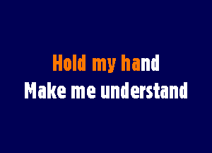 Hold my hand

Make me understand