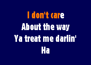 I don't care
About the way

Va treat me darlin'
Ha