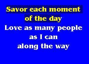 Savor each moment
of the day
Love as many people
as I can
along the way
