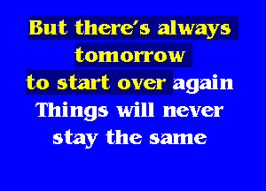 But there's always
tomorrow
to start over again
Things will never
stay the same