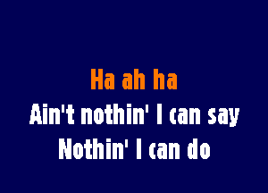 Ha ah ha

Ain't nothin' I can say
Nothin' I tan do