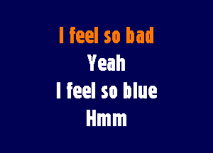 lfeel so bad
Yeah

I feel so blue
Hmm