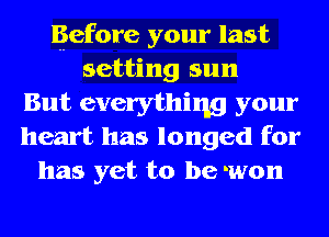 Before your last
setting sun
But everything your
heart has longed for
has yet to be won