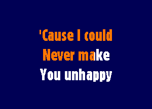 '(ause I could

Never make
You unhappy