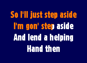 So I'll just step aside
I'm gon' step aside

And lend a helping
Handthen