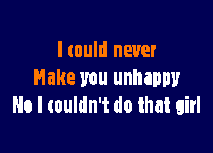 I tould never

Make you unhappy
No I touldn't do that girl