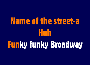 Name of the street-a

Huh
Funky funky Broadway