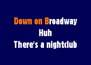 Down on Broadway

Huh
There's a nightclub