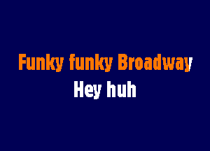 Funky funky Broadway

Hey huh