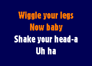 Wiggle your legs
New baby

Shake your head-a
Uh ha