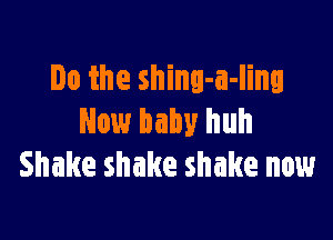Do the shing-a-Iing

New baby huh
Shake shake shake now