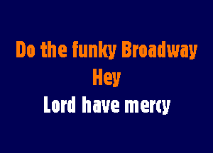Do the funky Broadway

Hey
Lord have merty