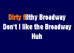 Dim filthy Broadway

Don't I like the Broadway
Huh