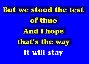 But we stood the test
of time
And I hope
that's the way

it will stay