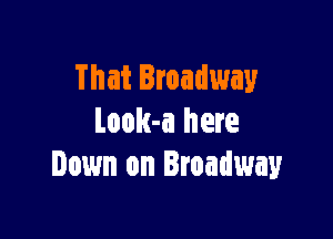 That Broadway

Look-a here
Down on Broadway