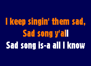 I keep singin' them sad,

Sad sonu y'all
Sad song is-a all I know