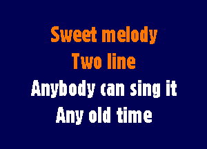 Sweet melody
Two line

Anybody can sing it
Any old time